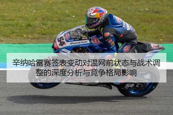 辛纳哈雷赛签表变动对温网前状态与战术调整的深度分析与竞争格局影响