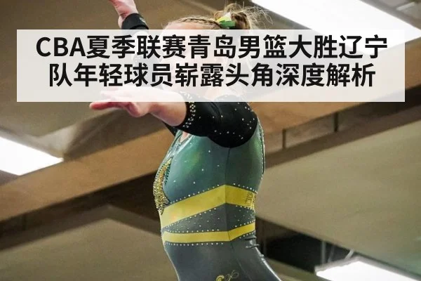CBA夏季联赛青岛男篮大胜辽宁队年轻球员崭露头角深度解析