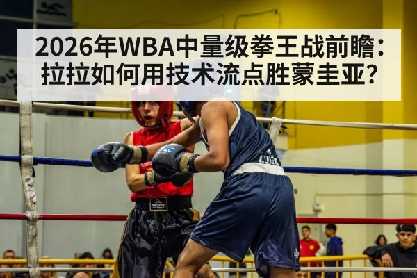 2026年WBA中量级拳王战前瞻：拉拉如何用技术流点胜蒙圭亚？