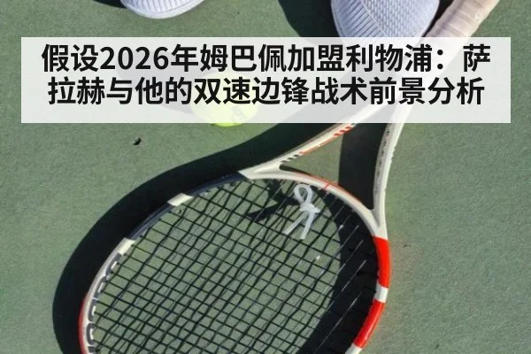假设2026年姆巴佩加盟利物浦：萨拉赫与他的双速边锋战术前景分析