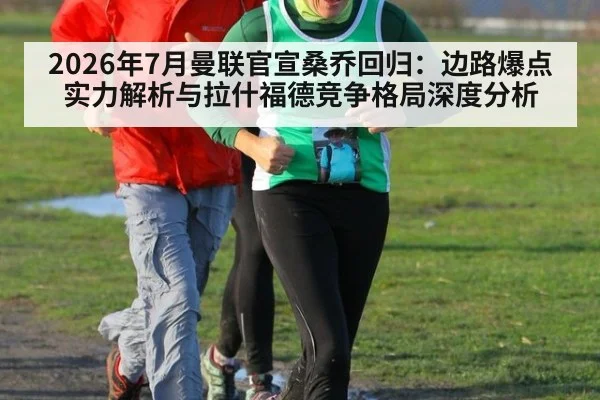2026年7月曼联官宣桑乔回归：边路爆点实力解析与拉什福德竞争格局深度分析