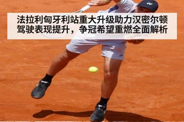 法拉利匈牙利站重大升级助力汉密尔顿驾驶表现提升，争冠希望重燃全面解析
