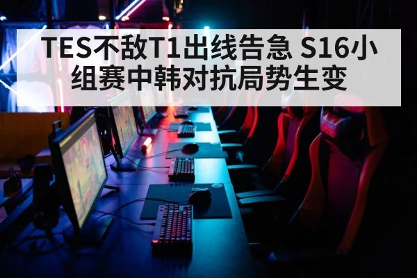 TES不敌T1出线告急 S16小组赛中韩对抗局势生变